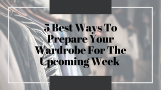5 Best Ways To Prepare Your Wardrobe For The Upcoming Week